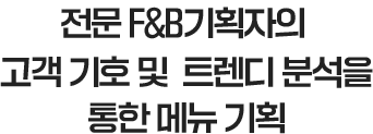 전문 F&B기획자의 고객 기호 및 트렌디 분석을 통한 메뉴 기획