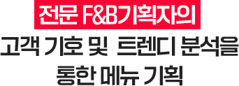 전문 F&B기획자의 고객 기호 및 트렌디 분석을 통한 메뉴 기획